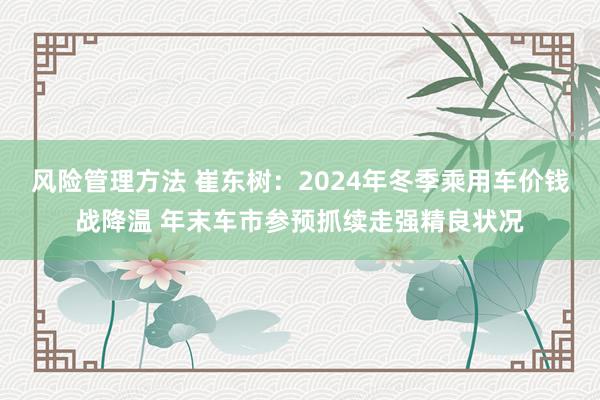 风险管理方法 崔东树：2024年冬季乘用车价钱战降温 年末车市参预抓续走强精良状况