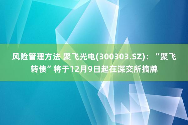 风险管理方法 聚飞光电(300303.SZ)：“聚飞转债”将于12月9日起在深交所摘牌