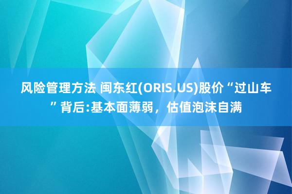 风险管理方法 闽东红(ORIS.US)股价“过山车”背后:基本面薄弱，估值泡沫自满