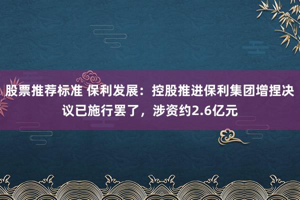 股票推荐标准 保利发展：控股推进保利集团增捏决议已施行罢了，涉资约2.6亿元