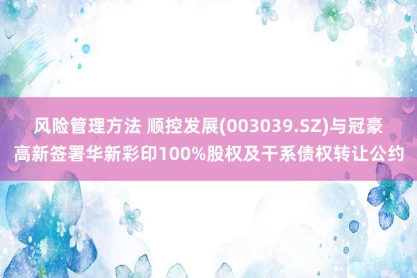 风险管理方法 顺控发展(003039.SZ)与冠豪高新签署华新彩印100%股权及干系债权转让公约