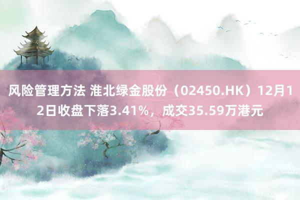 风险管理方法 淮北绿金股份（02450.HK）12月12日收盘下落3.41%，成交35.59万港元