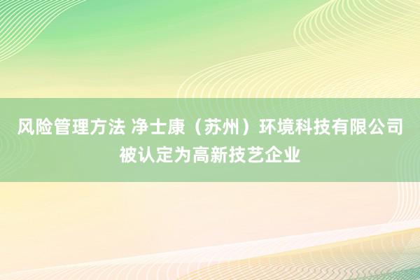 风险管理方法 净士康（苏州）环境科技有限公司被认定为高新技艺企业