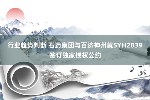 行业趋势判断 石药集团与百济神州就SYH2039签订独家授权公约