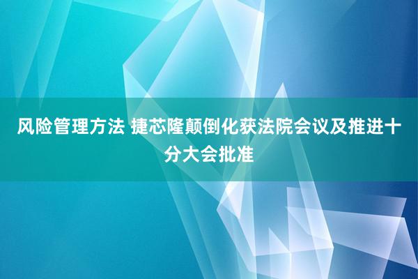 风险管理方法 捷芯隆颠倒化获法院会议及推进十分大会批准