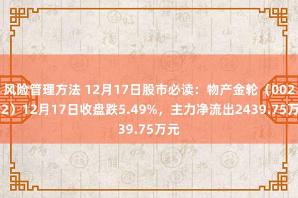 风险管理方法 12月17日股市必读：物产金轮（002722）12月17日收盘跌5.49%，主力净流出2439.75万元