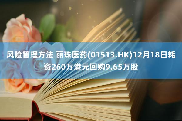 风险管理方法 丽珠医药(01513.HK)12月18日耗资260万港元回购9.65万股