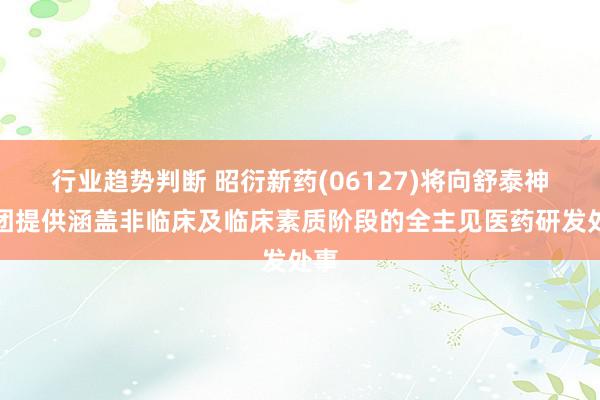 行业趋势判断 昭衍新药(06127)将向舒泰神集团提供涵盖非临床及临床素质阶段的全主见医药研发处事