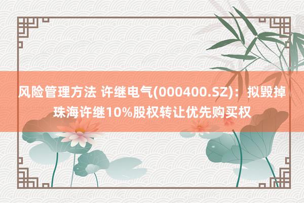 风险管理方法 许继电气(000400.SZ)：拟毁掉珠海许继10%股权转让优先购买权