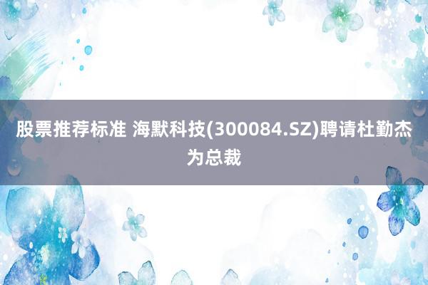 股票推荐标准 海默科技(300084.SZ)聘请杜勤杰为总裁