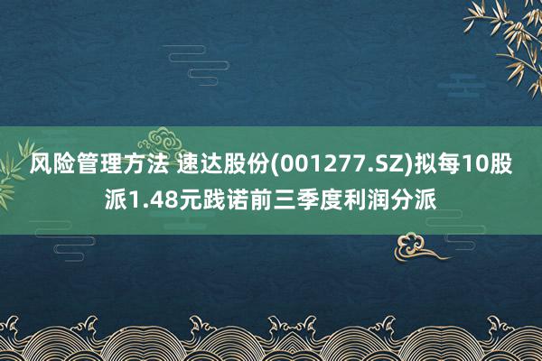 风险管理方法 速达股份(001277.SZ)拟每10股派1.48元践诺前三季度利润分派