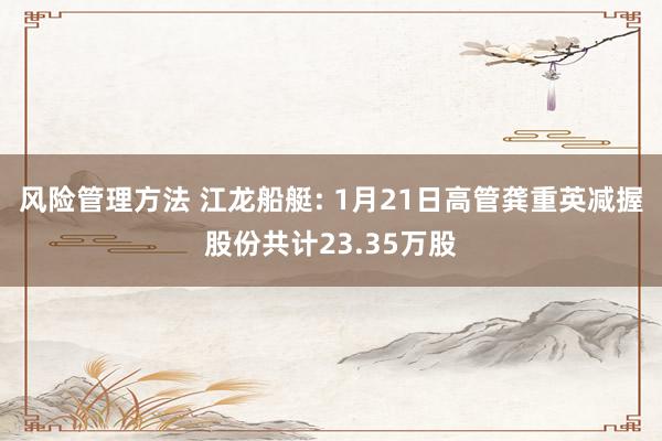 风险管理方法 江龙船艇: 1月21日高管龚重英减握股份共计23.35万股