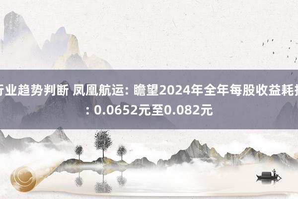 行业趋势判断 凤凰航运: 瞻望2024年全年每股收益耗损: 0.0652元至0.082元