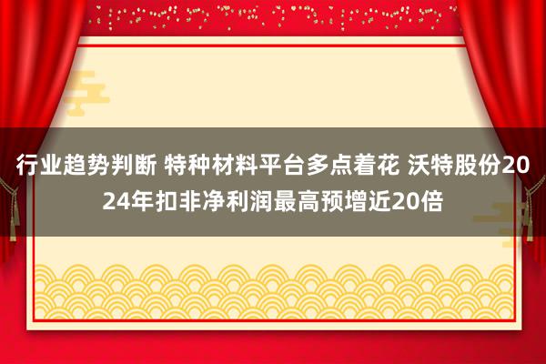 行业趋势判断 特种材料平台多点着花 沃特股份2024年扣非净利润最高预增近20倍