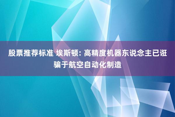 股票推荐标准 埃斯顿: 高精度机器东说念主已诳骗于航空自动化制造