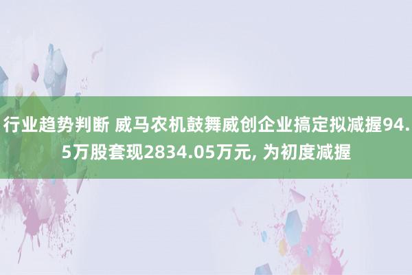 行业趋势判断 威马农机鼓舞威创企业搞定拟减握94.5万股套现2834.05万元, 为初度减握