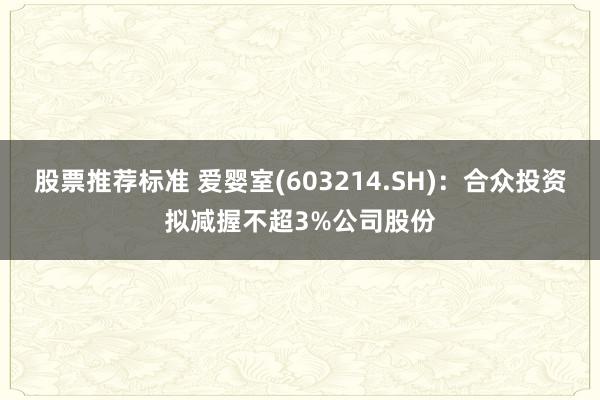 股票推荐标准 爱婴室(603214.SH)：合众投资拟减握不超3%公司股份