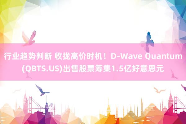 行业趋势判断 收拢高价时机！D-Wave Quantum(QBTS.US)出售股票筹集1.5亿好意思元