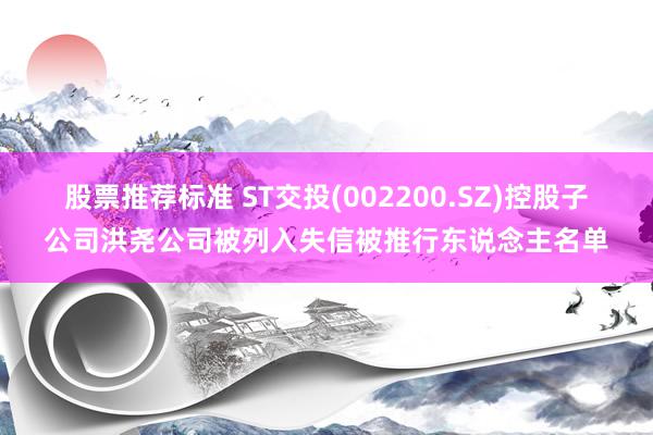 股票推荐标准 ST交投(002200.SZ)控股子公司洪尧公司被列入失信被推行东说念主名单