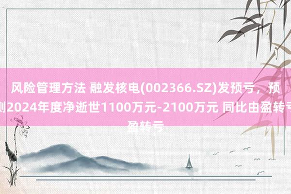 风险管理方法 融发核电(002366.SZ)发预亏，预测2024年度净逝世1100万元-2100万元 同比由盈转亏