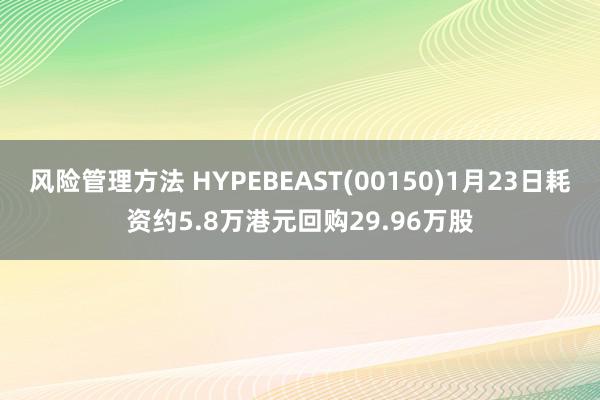 风险管理方法 HYPEBEAST(00150)1月23日耗资约5.8万港元回购29.96万股