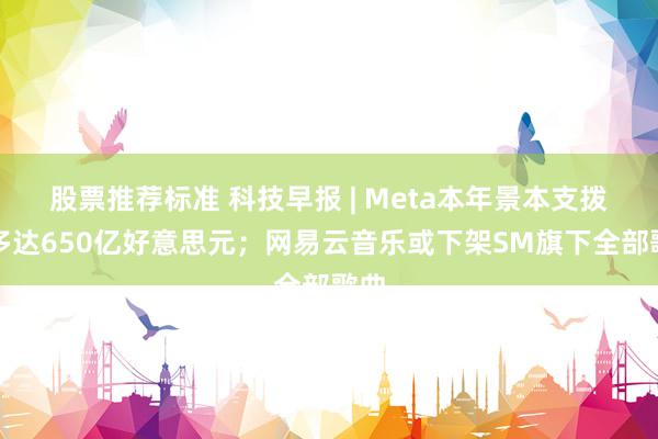 股票推荐标准 科技早报 | Meta本年景本支拨至多达650亿好意思元；网易云音乐或下架SM旗下全部歌曲