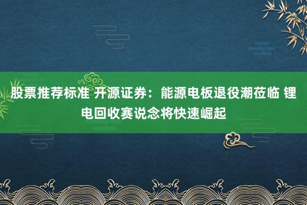 股票推荐标准 开源证券：能源电板退役潮莅临 锂电回收赛说念将快速崛起