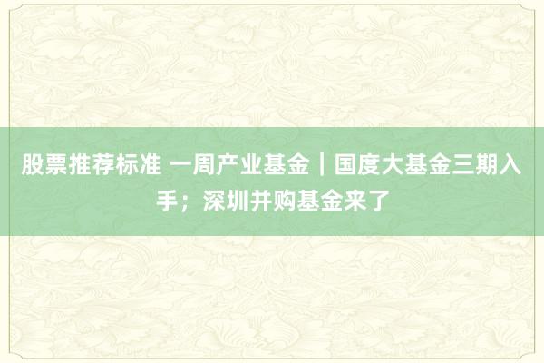 股票推荐标准 一周产业基金｜国度大基金三期入手；深圳并购基金来了