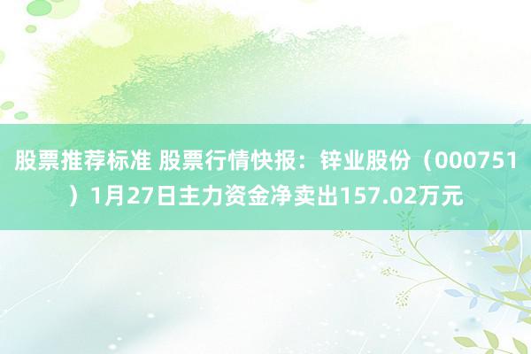 股票推荐标准 股票行情快报：锌业股份（000751）1月27日主力资金净卖出157.02万元