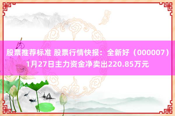 股票推荐标准 股票行情快报：全新好（000007）1月27日主力资金净卖出220.85万元