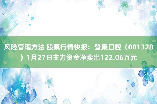 风险管理方法 股票行情快报：登康口腔（001328）1月27日主力资金净卖出122.06万元