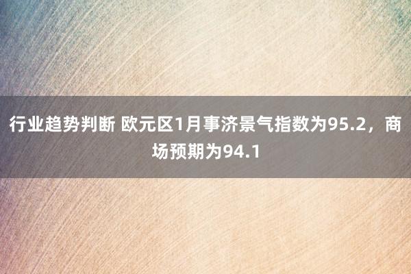 行业趋势判断 欧元区1月事济景气指数为95.2，商场预期为94.1