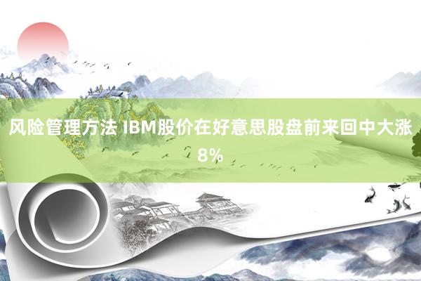 风险管理方法 IBM股价在好意思股盘前来回中大涨8%