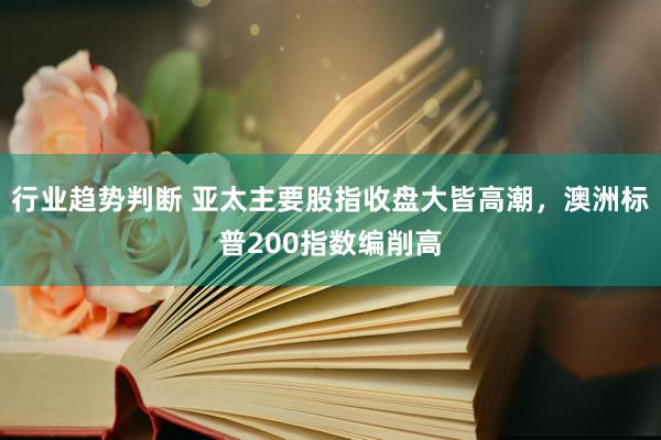 行业趋势判断 亚太主要股指收盘大皆高潮，澳洲标普200指数编削高