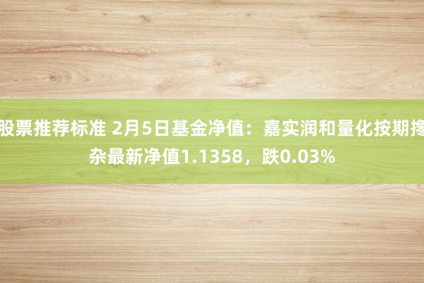 股票推荐标准 2月5日基金净值：嘉实润和量化按期搀杂最新净值1.1358，跌0.03%