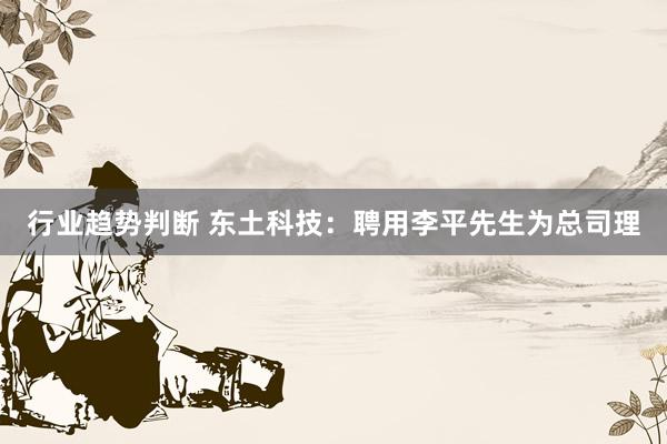 行业趋势判断 东土科技：聘用李平先生为总司理