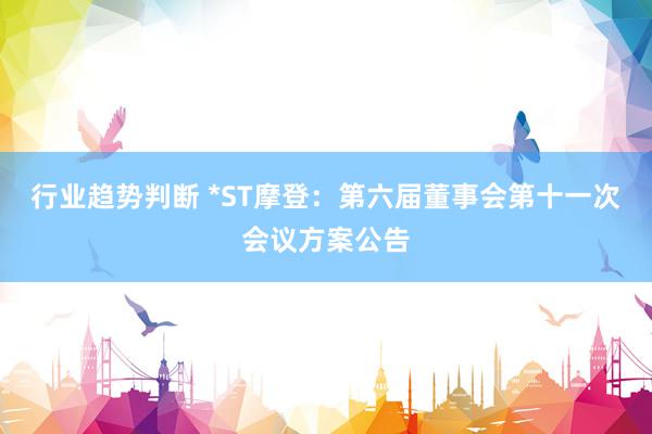 行业趋势判断 *ST摩登：第六届董事会第十一次会议方案公告