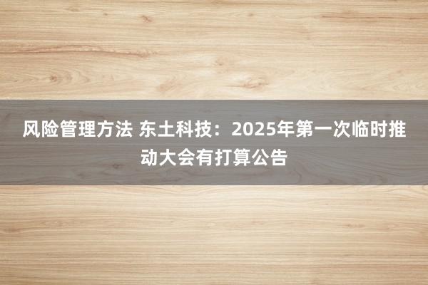 风险管理方法 东土科技：2025年第一次临时推动大会有打算公告