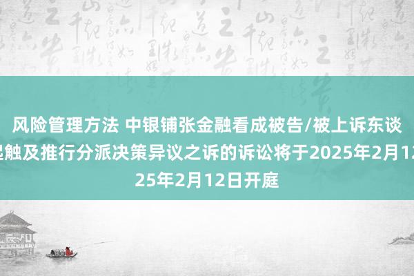 风险管理方法 中银铺张金融看成被告/被上诉东谈主的1起触及推行分派决策异议之诉的诉讼将于2025年2月12日开庭