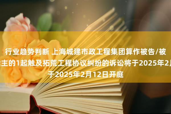 行业趋势判断 上海城建市政工程集团算作被告/被上诉东说念主的1起触及拓荒工程协议纠纷的诉讼将于2025年2月12日开庭