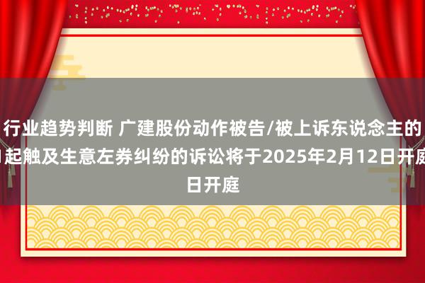 行业趋势判断 广建股份动作被告/被上诉东说念主的1起触及生意左券纠纷的诉讼将于2025年2月12日开庭