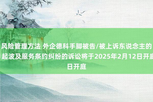 风险管理方法 外企德科手脚被告/被上诉东说念主的1起波及服务条约纠纷的诉讼将于2025年2月12日开庭