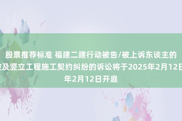 股票推荐标准 福建二建行动被告/被上诉东谈主的2起波及竖立工程施工契约纠纷的诉讼将于2025年2月12日开庭