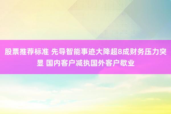 股票推荐标准 先导智能事迹大降超8成财务压力突显 国内客户减执国外客户歇业