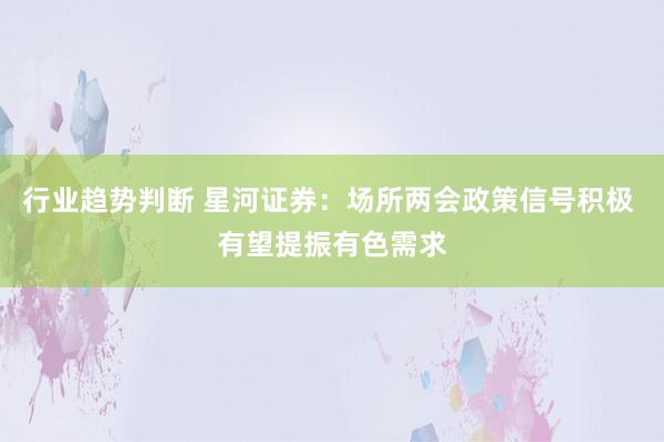 行业趋势判断 星河证券：场所两会政策信号积极 有望提振有色需求